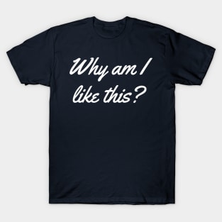 Why Am I Like This? T-Shirt